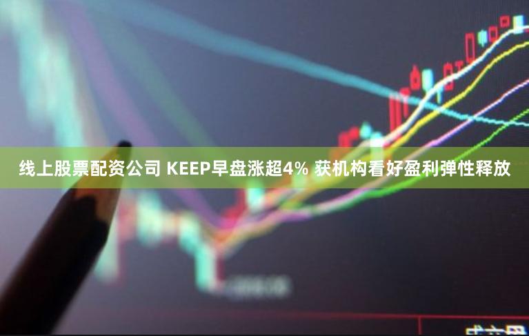 线上股票配资公司 KEEP早盘涨超4% 获机构看好盈利弹性释放