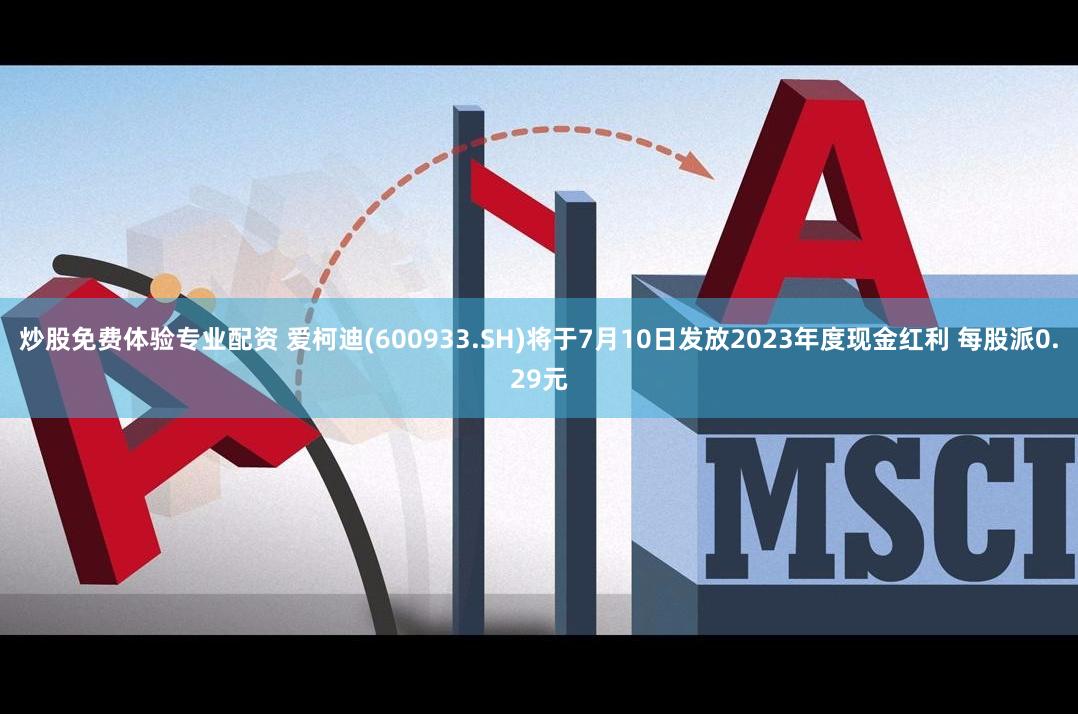 炒股免费体验专业配资 爱柯迪(600933.SH)将于7月10日发放2023年度现金红利 每股派0.29元