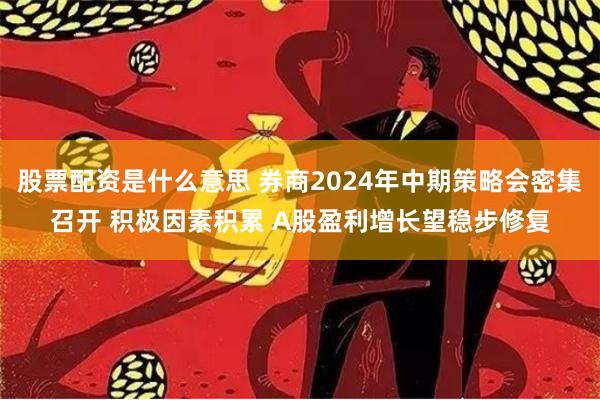 股票配资是什么意思 券商2024年中期策略会密集召开 积极因素积累 A股盈利增长望稳步修复