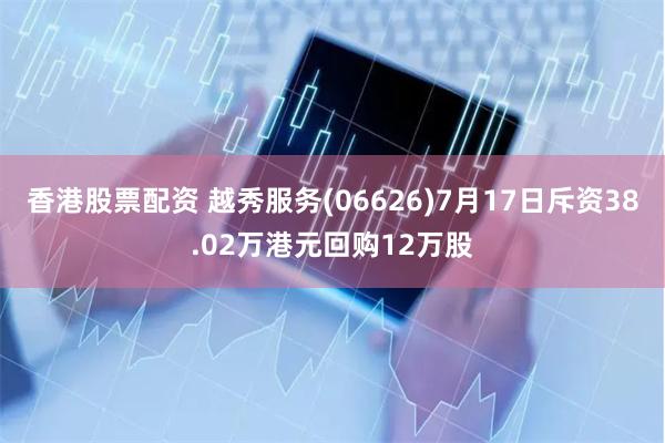 香港股票配资 越秀服务(06626)7月17日斥资38.02万港元回购12万股