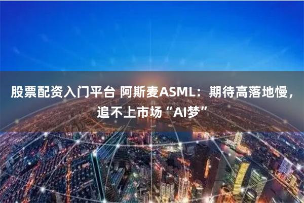 股票配资入门平台 阿斯麦ASML：期待高落地慢，追不上市场“AI梦”