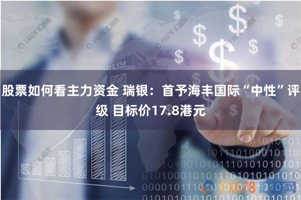 股票如何看主力资金 瑞银：首予海丰国际“中性”评级 目标价17.8港元