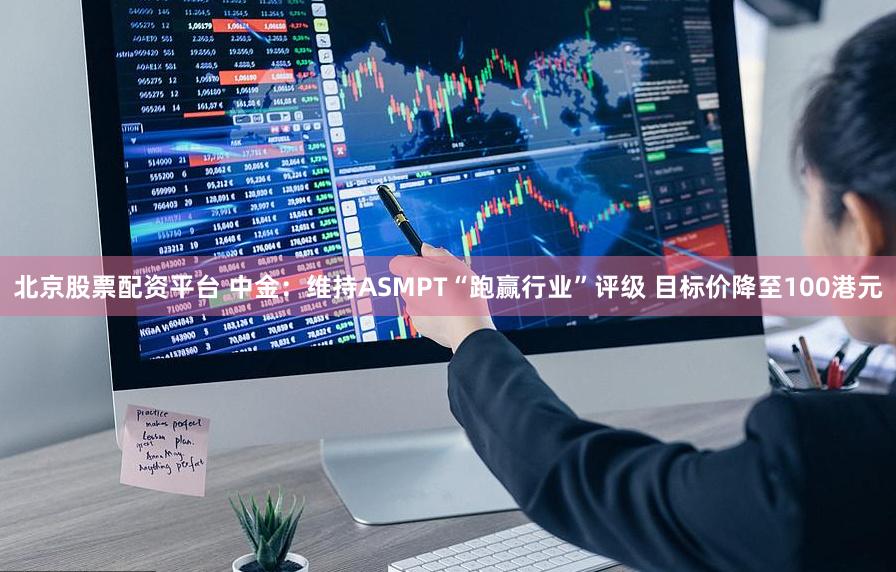 北京股票配资平台 中金：维持ASMPT“跑赢行业”评级 目标价降至100港元