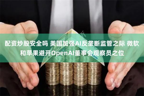 配资炒股安全吗 美国加强AI反垄断监管之际 微软和苹果避开OpenAI董事会观察员之位