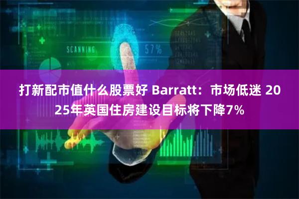 打新配市值什么股票好 Barratt：市场低迷 2025年英国住房建设目标将下降7%