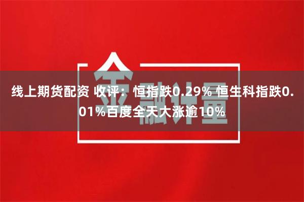 线上期货配资 收评：恒指跌0.29% 恒生科指跌0.01%百度全天大涨逾10%