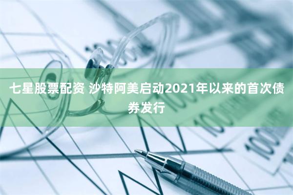 七星股票配资 沙特阿美启动2021年以来的首次债券发行