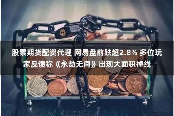 股票期货配资代理 网易盘前跌超2.8% 多位玩家反馈称《永劫无间》出现大面积掉线