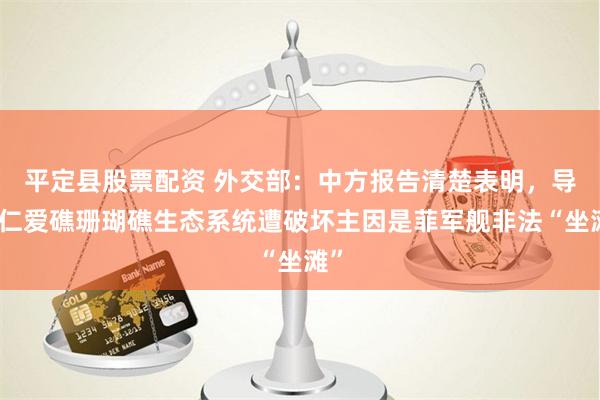 平定县股票配资 外交部：中方报告清楚表明，导致仁爱礁珊瑚礁生态系统遭破坏主因是菲军舰非法“坐滩”