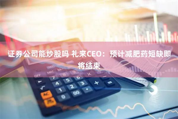 证券公司能炒股吗 礼来CEO：预计减肥药短缺即将结束