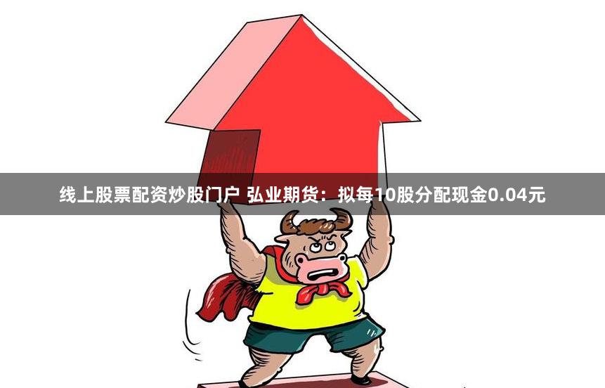 线上股票配资炒股门户 弘业期货：拟每10股分配现金0.04元