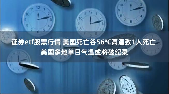 证券etf股票行情 美国死亡谷56℃高温致1人死亡 美国多地单日气温或将破纪录