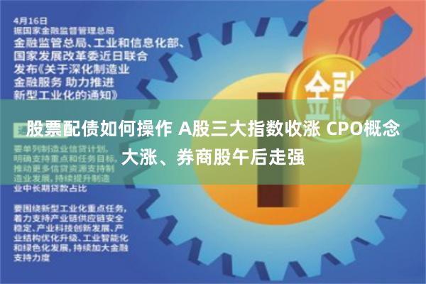 股票配债如何操作 A股三大指数收涨 CPO概念大涨、券商股午后走强