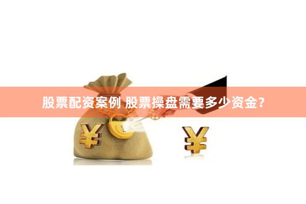 股票配资案例 股票操盘需要多少资金？