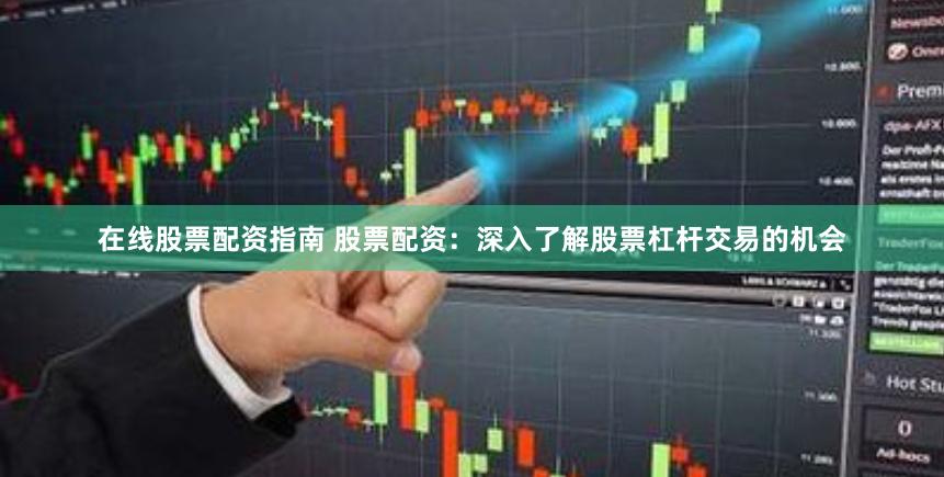 在线股票配资指南 股票配资：深入了解股票杠杆交易的机会