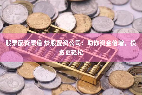 股票配资渠道 炒股配资公司：助你资金倍增，投资更轻松