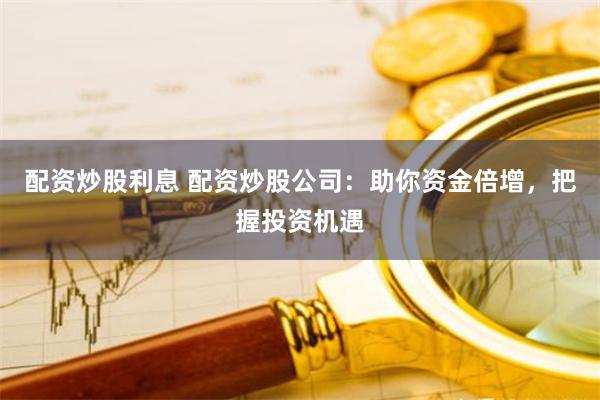 配资炒股利息 配资炒股公司：助你资金倍增，把握投资机遇