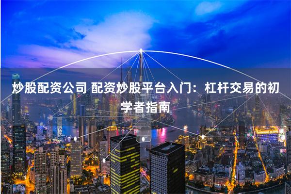 炒股配资公司 配资炒股平台入门：杠杆交易的初学者指南