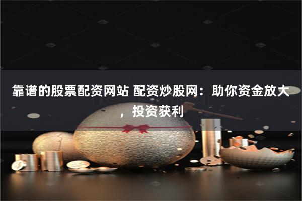 靠谱的股票配资网站 配资炒股网：助你资金放大，投资获利