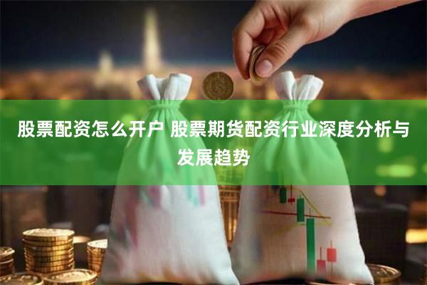 股票配资怎么开户 股票期货配资行业深度分析与发展趋势