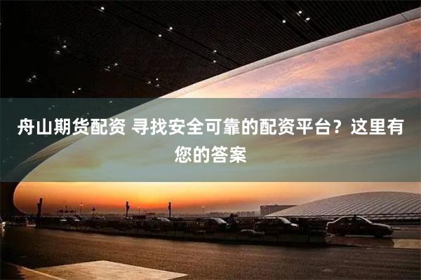 舟山期货配资 寻找安全可靠的配资平台？这里有您的答案