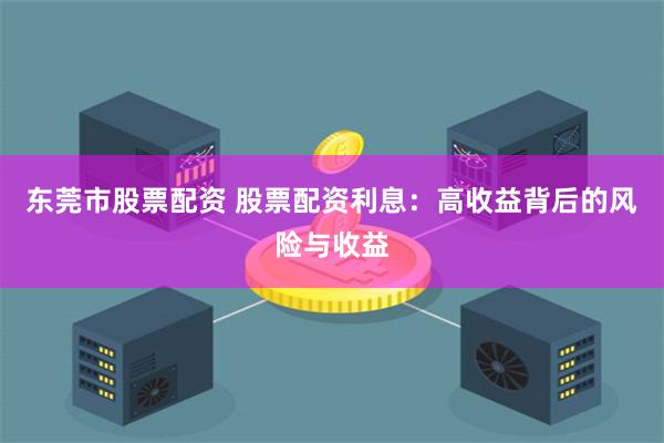 东莞市股票配资 股票配资利息：高收益背后的风险与收益