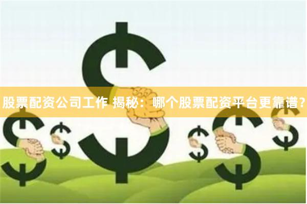 股票配资公司工作 揭秘：哪个股票配资平台更靠谱？