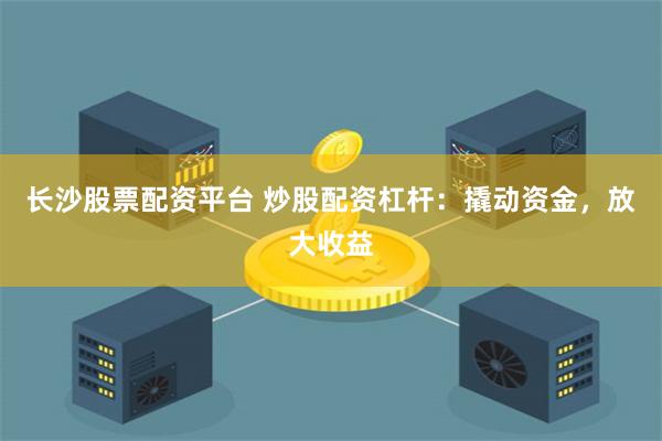 长沙股票配资平台 炒股配资杠杆：撬动资金，放大收益