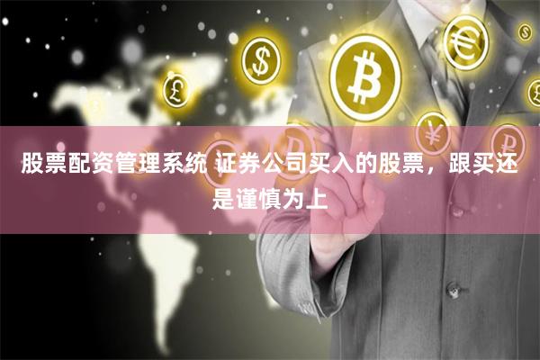 股票配资管理系统 证券公司买入的股票，跟买还是谨慎为上