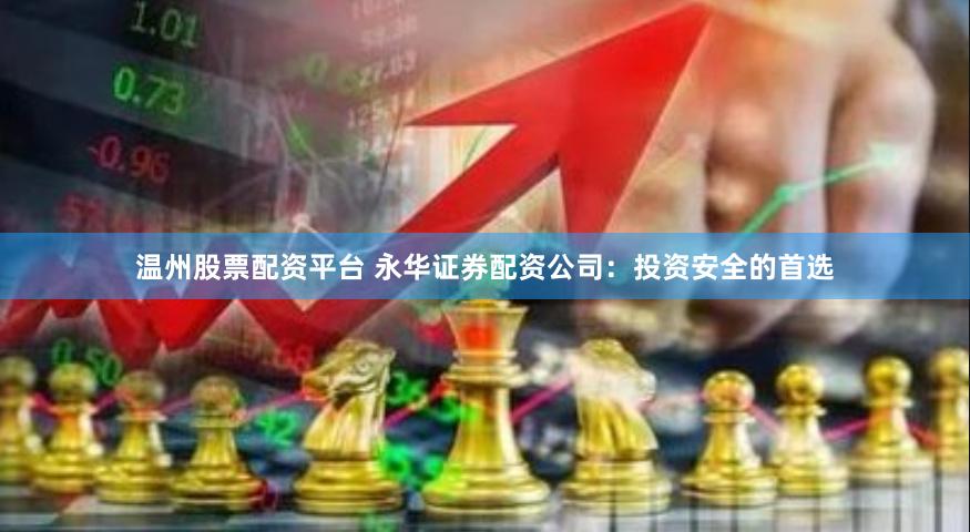 温州股票配资平台 永华证券配资公司：投资安全的首选