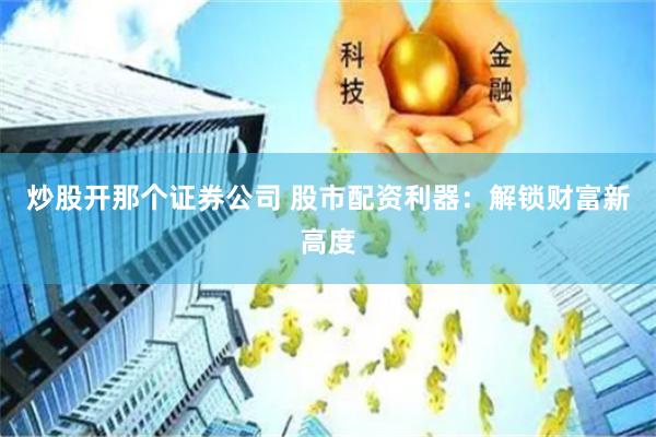 炒股开那个证券公司 股市配资利器：解锁财富新高度