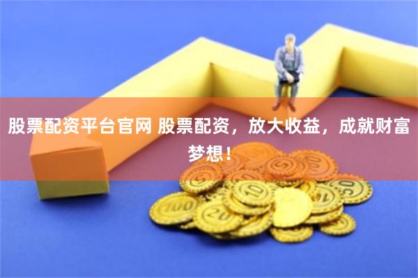 股票配资平台官网 股票配资，放大收益，成就财富梦想！