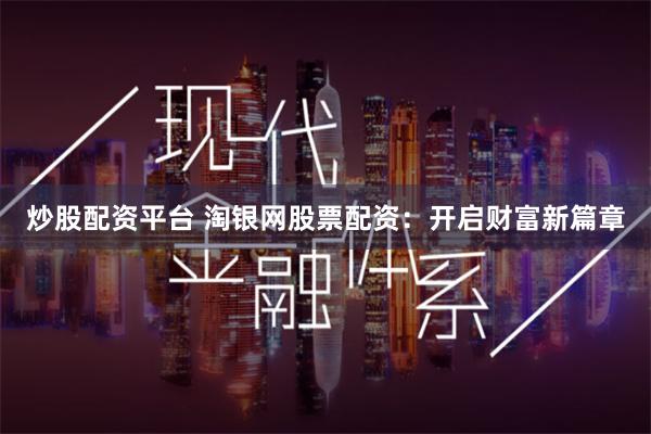 炒股配资平台 淘银网股票配资：开启财富新篇章