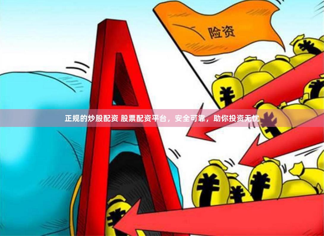 正规的炒股配资 股票配资平台，安全可靠，助你投资无忧