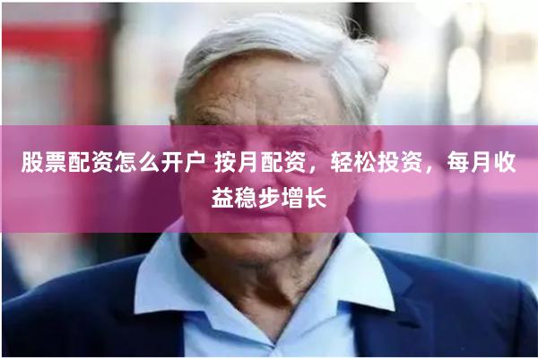 股票配资怎么开户 按月配资，轻松投资，每月收益稳步增长