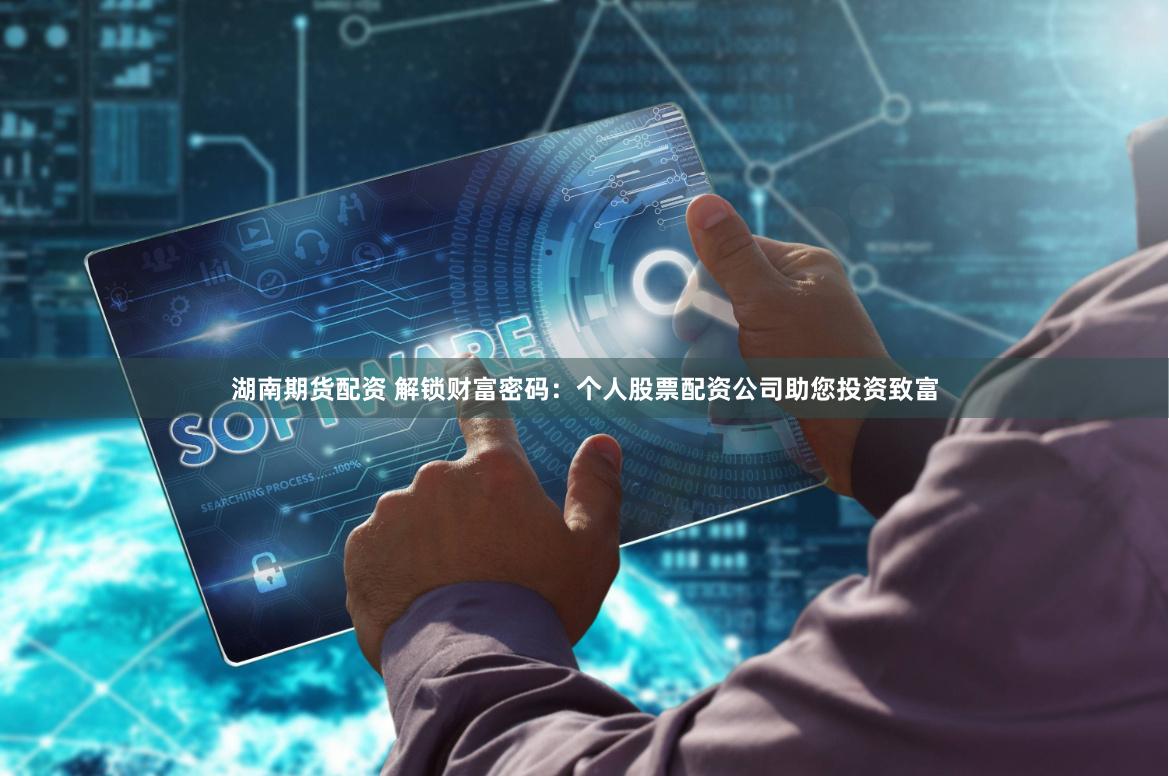 湖南期货配资 解锁财富密码：个人股票配资公司助您投资致富