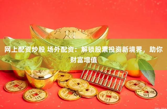 网上配资炒股 场外配资：解锁股票投资新境界，助你财富增值