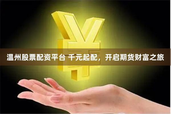 温州股票配资平台 千元起配，开启期货财富之旅