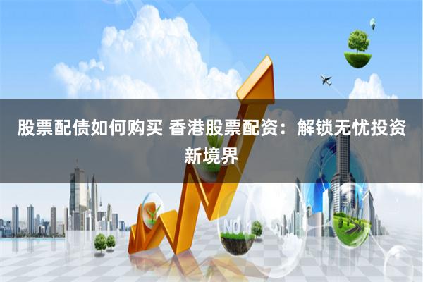 股票配债如何购买 香港股票配资：解锁无忧投资新境界