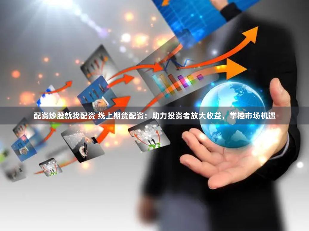 配资炒股就找配资 线上期货配资：助力投资者放大收益，掌控市场机遇