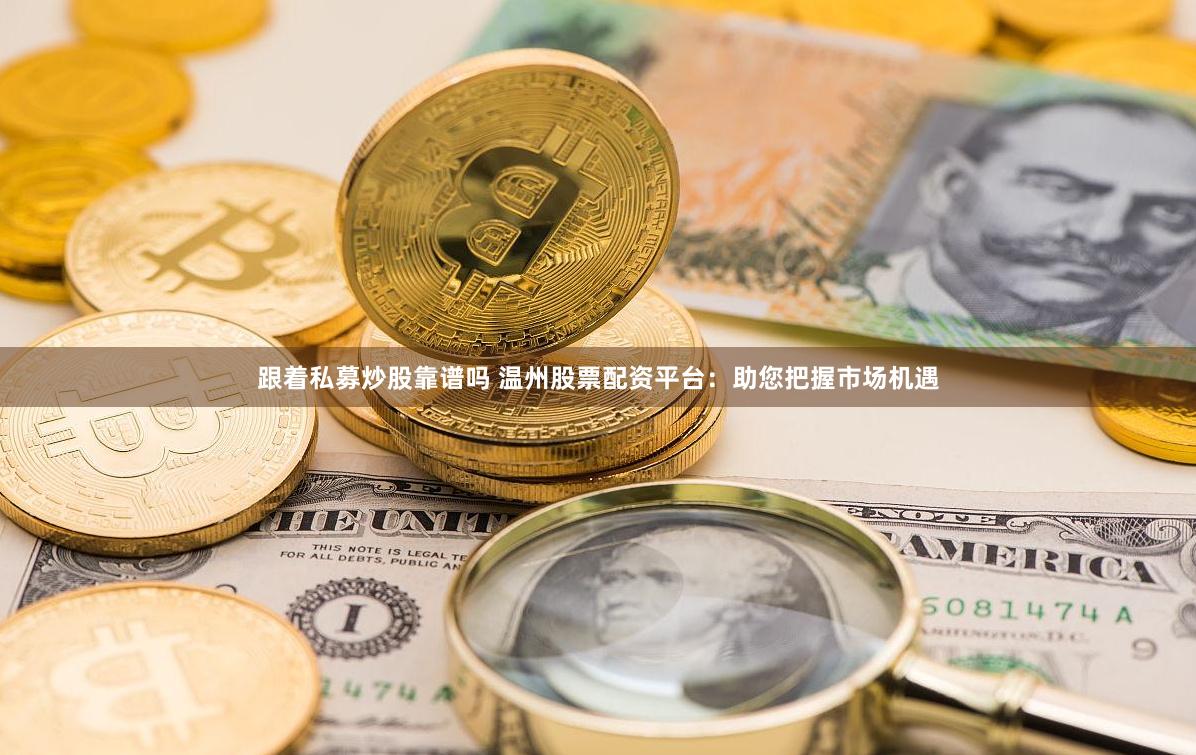 跟着私募炒股靠谱吗 温州股票配资平台：助您把握市场机遇