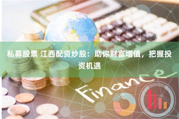 私募股票 江西配资炒股：助你财富增值，把握投资机遇