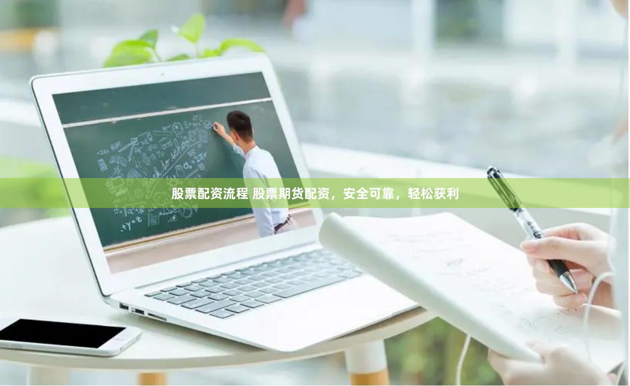 股票配资流程 股票期货配资，安全可靠，轻松获利