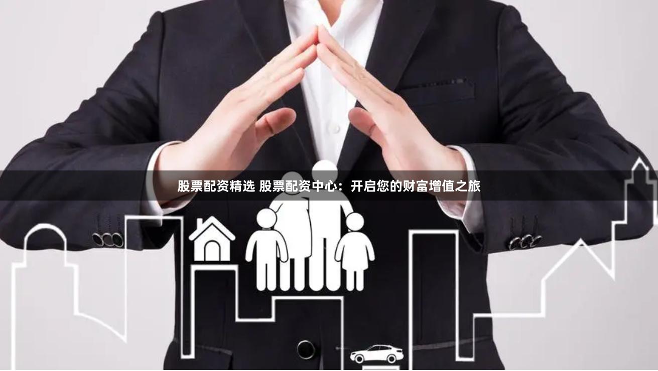 股票配资精选 股票配资中心：开启您的财富增值之旅