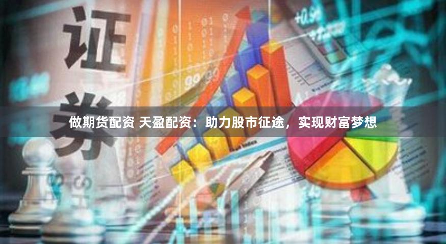 做期货配资 天盈配资：助力股市征途，实现财富梦想