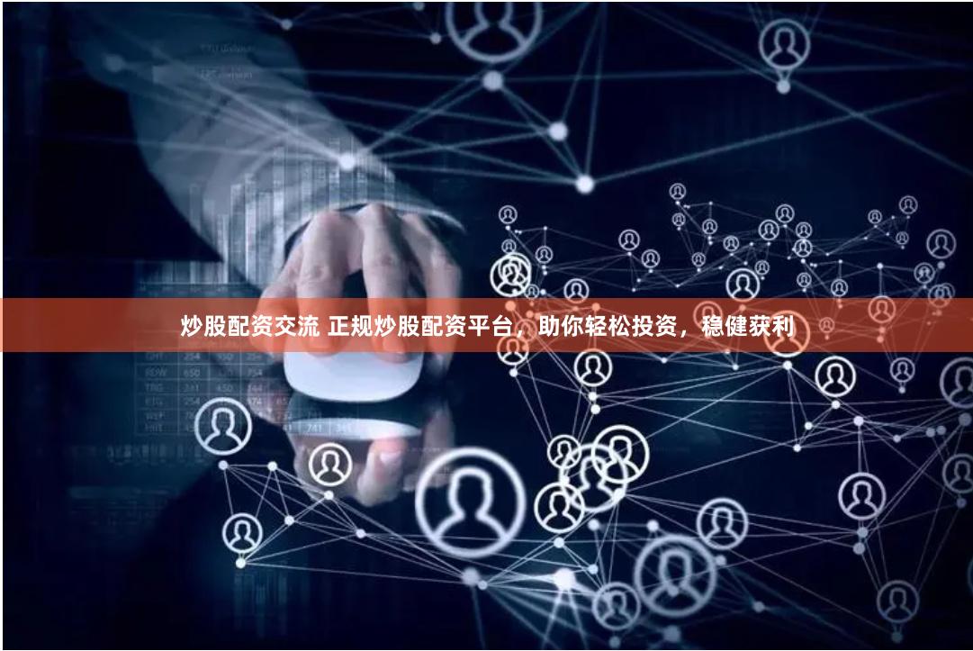 炒股配资交流 正规炒股配资平台，助你轻松投资，稳健获利