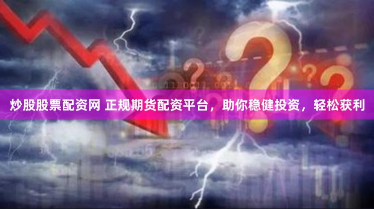 炒股股票配资网 正规期货配资平台，助你稳健投资，轻松获利