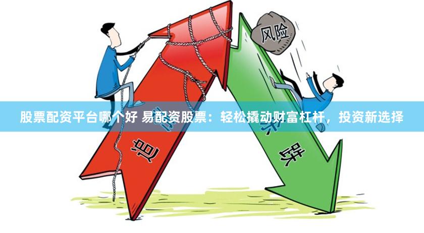 股票配资平台哪个好 易配资股票：轻松撬动财富杠杆，投资新选择