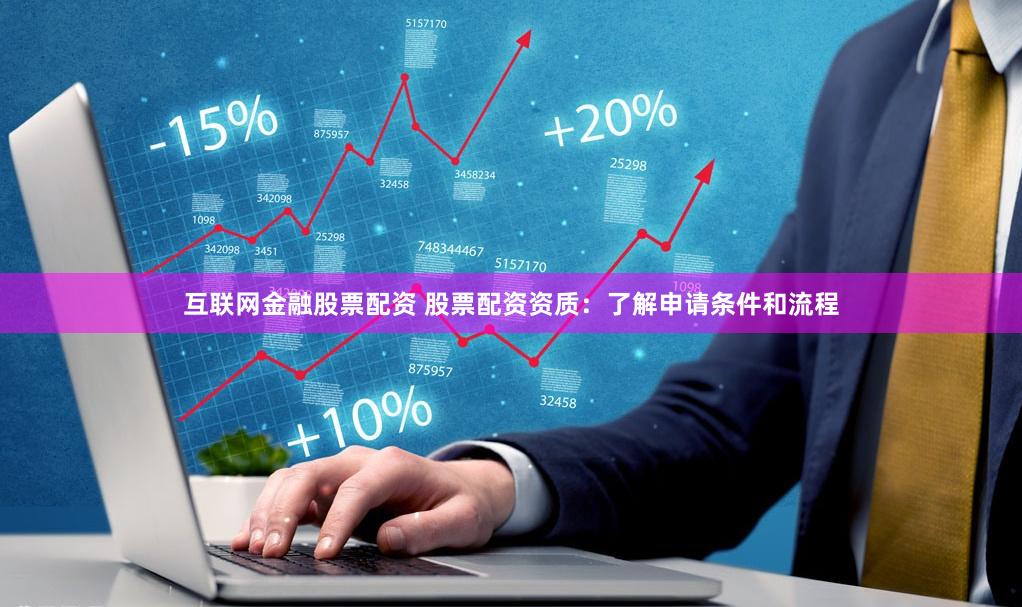 互联网金融股票配资 股票配资资质：了解申请条件和流程