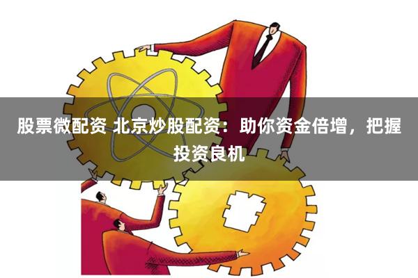 股票微配资 北京炒股配资：助你资金倍增，把握投资良机